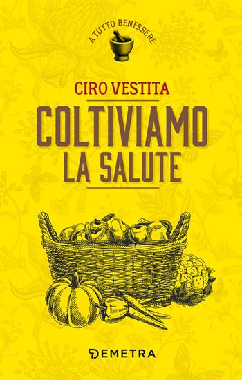Coltiviamo la salute - Ciro Vestita - Libro Demetra 2019, A tutto benessere | Libraccio.it