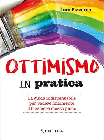 Ottimismo in pratica. La guida indispensabile per vedere finalmente il bicchiere mezzo pieno - Toni Pizzecco - Libro Demetra 2020, Pensare positivo | Libraccio.it