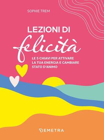 Lezioni di felicità. Le 5 chiavi per attivare la tua energia e cambiare stato d'animo - Sophie Trem - Libro Demetra 2023, Pensare positivo | Libraccio.it