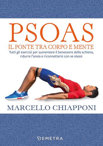 Psoas. Il ponte tra corpo e mente. Tutti gli esercizi per aumentare il benessere della schiena, ridurre l'ansia e riconnettersi con se stessi - Marcello Chiapponi - Libro Demetra 2022 | Libraccio.it