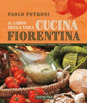 Il libro della vera cucina fiorentina. Ricette, prodotti tipici, storia, tradizioni - Paolo Petroni - Libro Demetra 2022, Libri di Petroni | Libraccio.it