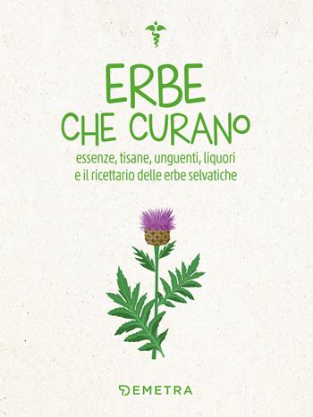 Erbe che curano. Essenze, tisane, unguenti, liquori e il ricettario delle erbe selvatiche  - Libro Demetra 2024, Naturalmente medicina | Libraccio.it
