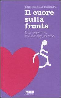 Il cuore sulla fronte. Due ragazze, l'handicap, la vita - Loredana Frescura - Libro Fabbri 2005, Contrasti | Libraccio.it