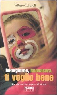 Buongiorno, buonasera, ti voglio bene. Un clown tra i ragazzi di strada - Alberto Rivaroli - Libro Fabbri 2006, Narrativa | Libraccio.it