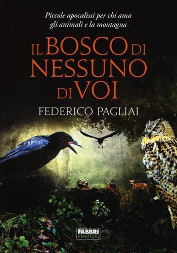 Il bosco di nessuno di voi. Piccole apocalissi per chi ama gli animali e la montagna - Federico Pagliai - Libro Fabbri 2013 | Libraccio.it