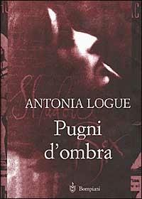 Pugni d'ombra - Antonia Logue - Libro Bompiani 1999, Letteraria | Libraccio.it