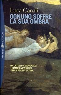 Ognuno soffre per la sua ombra. Da Catullo a Giovenale: i grandi nevrotici della poesia latina - Luca Canali - Libro Bompiani 2003 | Libraccio.it