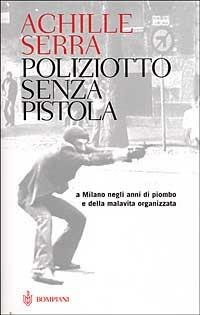 Poliziotto senza pistola. A Milano negli anni di piombo e della malavita organizzata - Achille Serra - Libro Bompiani 2006, Overlook | Libraccio.it