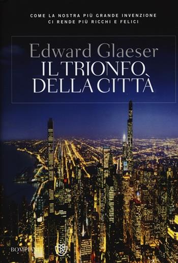 Il trionfo della città. Come la nostra più grande invenzione ci ha reso più ricchi, intelligenti, ecologici, sani e felici - Edward L. Glaeser - Libro Bompiani 2013, Overlook | Libraccio.it