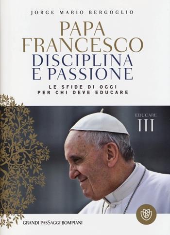 Disciplina e passione. Le sfide di oggi per chi deve educare. Educare. Vol. 3 - Francesco (Jorge Mario Bergoglio) - Libro Bompiani 2013, I grandi pasSaggi Bompiani | Libraccio.it