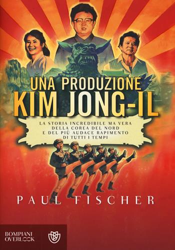 Una produzione Kim Jong-Il. La storia incredibile ma vera della Corea del Nord e del più audace rapimento di tutti i tempi - Paul Fischer - Libro Bompiani 2015, Overlook | Libraccio.it