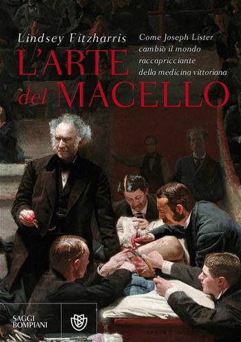 L'arte del macello. Come Joseph Lister cambiò il mondo raccapricciante della medicina vittoriana - Lindsey Fitzharris - Libro Bompiani 2017, Saggi Bompiani | Libraccio.it