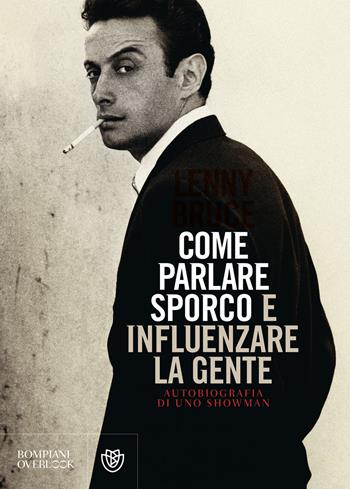 Come parlare sporco e influenzare la gente. Autobiografia di uno showman - Lenny Bruce - Libro Bompiani 2018, Overlook | Libraccio.it