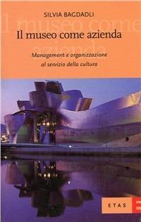 Il museo come azienda. Management e organizzazione al servizio della cultura - Silvia Bagdadli - Libro Rizzoli 2000, Economia della cultura | Libraccio.it