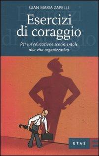 Esercizi di coraggio. Per un'educazione sentimentale alla vita organizzativa - Gian Maria Zapelli - Libro Rizzoli 2005, ETAS Organizzazione e risorse umane | Libraccio.it