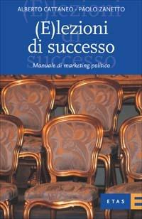 (E)lezioni di successo. Manuale di marketing politico - Alberto Cattaneo, Paolo Zanetto - Libro Rizzoli 2003, ETAS Marketing e vendite | Libraccio.it