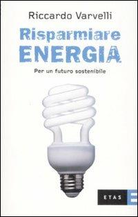 Risparmiare energia. Per un futuro sostenibile - Riccardo Varvelli - Libro Rizzoli 2009, ETAS Economia e storia economica | Libraccio.it