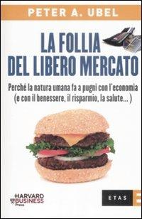 La follia del libero mercato. Perché la natura umana fa a pugni con l'economia (e con il benessere, il risparmio, la salute...) - Peter A. Ubel - Libro Rizzoli 2009, ETAS Economia e storia economica | Libraccio.it