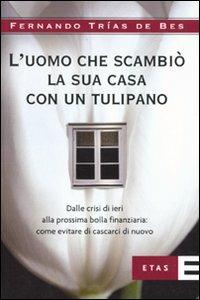 L'uomo che scambiò la sua casa con un tulipano. Dalle crisi di ieri alla prossima bolla finanziaria: come evitare che succeda di nuovo - Fernando Trias de Bes - Libro Rizzoli 2009, ETAS Finanza | Libraccio.it