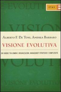 Visione evolutiva. Un viaggio tra uomini e organizzazioni, management strategico e complessità - Alberto Felice De Toni, Andrea Barbaro - Libro Rizzoli 2010, ETAS Management | Libraccio.it