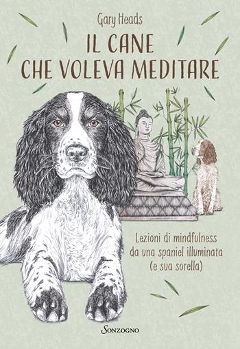 Il cane che voleva meditare. Lezioni di mindfulness da una spaniel illuminata (e sua sorella) - Gary Heads - Libro Sonzogno 2024 | Libraccio.it