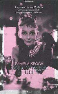 Cosa farebbe Audrey? I segreti di Audrey Hepburn per essere irresistibili in ogni momento della vita - Pamela Keogh - Libro Sonzogno 2010 | Libraccio.it