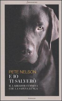 E io ti salverò. Il labrador femmina che la sapeva lunga - Pete Nelson - Libro Sonzogno 2010, Romanzi | Libraccio.it