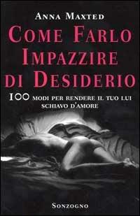 Come farlo impazzire di desiderio. 100 modi per rendere il tuo lui schiavo d'amore - Anna Maxted - Libro Sonzogno 2000 | Libraccio.it