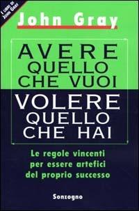 Avere quello che vuoi volere quello che hai. Le regole vincenti per essere artefici del proprio successo - John Gray - Libro Sonzogno 2000 | Libraccio.it