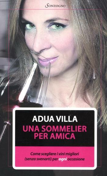 Una sommelier per amica. Come scegliere i vini migliori (senza svenarti) per ogni occasione - Adua Villa - Libro Sonzogno 2012 | Libraccio.it