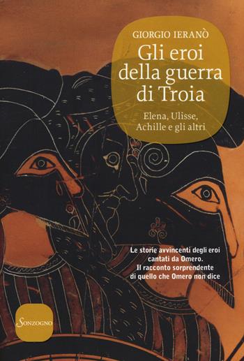 Gli eroi della guerra di Troia. Elena, Ulisse, Achille e gli altri - Giorgio Ieranò - Libro Sonzogno 2015 | Libraccio.it