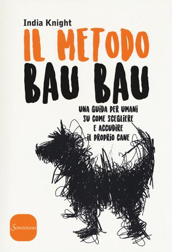 Il metodo Bau Bau. Una guida per umani su come scegliere e accudire il proprio cane - India Knight - Libro Sonzogno 2017, Varia | Libraccio.it