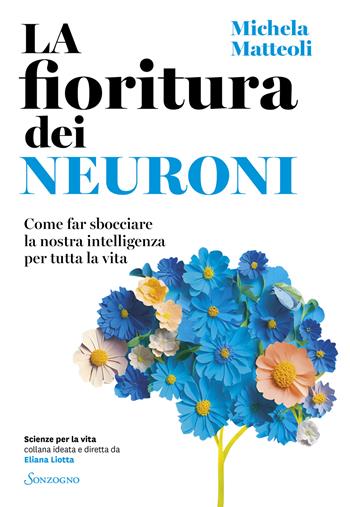 La fioritura dei neuroni. Come far sbocciare la nostra intelligenza per tutta la vita - Michela Matteoli - Libro Sonzogno 2024, Scienze per la vita | Libraccio.it