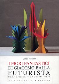 I fiori fantastici di Giacomo Bella futurista. Come costruirli da questo libro. Ediz. illustrata - Curzio Vivarelli - Libro Campanotto 2008 | Libraccio.it