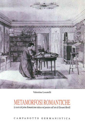 Metamorfosi romantiche. Le teorie del primo Romanticismo tedesco nel pensierio sull'arte di Giovanni Morelli - Valentina Locatelli - Libro Campanotto 2011, Le carte tedesche.Collana di germanistica | Libraccio.it