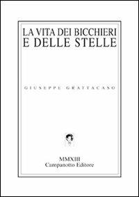 La vita dei bicchieri e delle stelle - Giuseppe Grattacaso - Libro Campanotto 2013, Zeta rifili.Collana cataloghi-brevi saggi | Libraccio.it