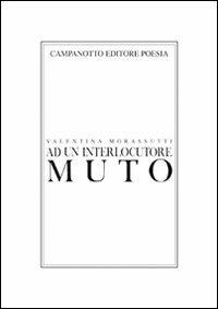 Ad un interlocutore muto - Valentina Morassutti - Libro Campanotto 2013, Poesia | Libraccio.it