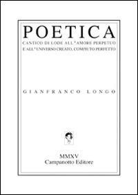 Poetica. Cantico di lode all'amore perpetuo e all'universo creato, compiuto perfetto - Gianfranco Longo - Libro Campanotto 2015, Zeta line | Libraccio.it