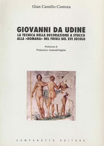 Giovanni da Udine. La tecnica della decorazione a stucco alla «Romana» nel Friuli del XVI secolo - G. Camillo Custoza - Libro Campanotto 2021 | Libraccio.it