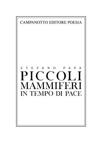 Piccoli mammiferi in tempo di pace 1998-2019 - Stefano Papa - Libro Campanotto 2021, Poesia | Libraccio.it