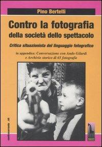 Contro la fotografia della società dello spettacolo. Critica situazionista del linguaggio fotografico - Pino Bertelli - Libro Massari Editore 2005, Controcorrente | Libraccio.it