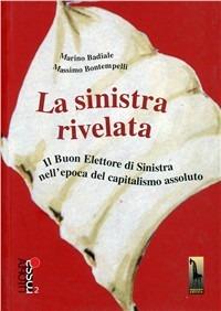 La Sinistra rivelata. Il buon elettore di Sinistra nell'epoca del capitalismo assoluto - Marino Badiale, Massimo Bontempelli - Libro Massari Editore 2007, Utopia rossa | Libraccio.it