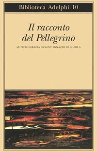 Il racconto del pellegrino. Autobiografia di sant'Ignazio di Loyola - Ignazio di Loyola (sant') - Libro Adelphi 1996, Biblioteca Adelphi | Libraccio.it