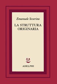 La struttura originaria - Emanuele Severino - Libro Adelphi 1981, Scritti di Emanuele Severino | Libraccio.it