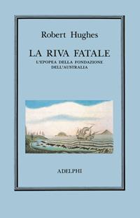 La riva fatale. L'epopea della fondazione dell'Australia - Robert Hughes - Libro Adelphi 1990, L'oceano delle storie | Libraccio.it