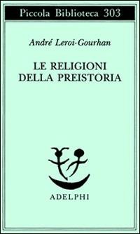 Le religioni della preistoria. Paleolitico - André Leroi Gourhan - Libro Adelphi 1993, Piccola biblioteca Adelphi | Libraccio.it