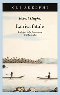La riva fatale. L'epopea della fondazione dell'Australia - Robert Hughes - Libro Adelphi 1995, Gli Adelphi | Libraccio.it