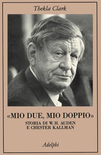 Mio due, mio doppio. Storia di W. H. Auden e Chester Kallman - Thekla Clark - Libro Adelphi 1999, La collana dei casi | Libraccio.it