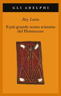 Il più grande uomo scimmia del pleistocene - Roy Lewis - Libro Adelphi 2001, Gli Adelphi | Libraccio.it