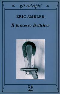 Il processo Deltchev - Eric Ambler - Libro Adelphi 2002, Gli Adelphi | Libraccio.it